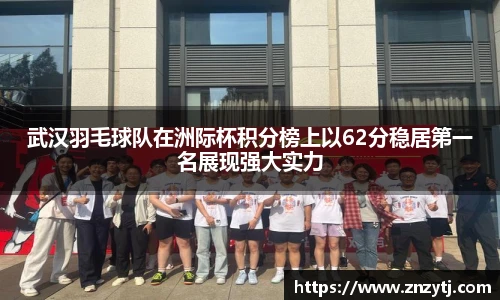 武汉羽毛球队在洲际杯积分榜上以62分稳居第一名展现强大实力