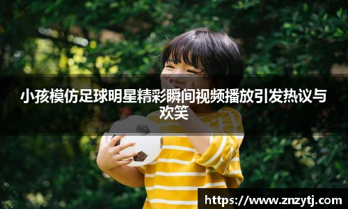 小孩模仿足球明星精彩瞬间视频播放引发热议与欢笑