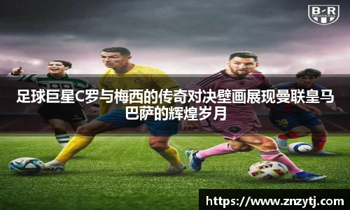 足球巨星C罗与梅西的传奇对决壁画展现曼联皇马巴萨的辉煌岁月