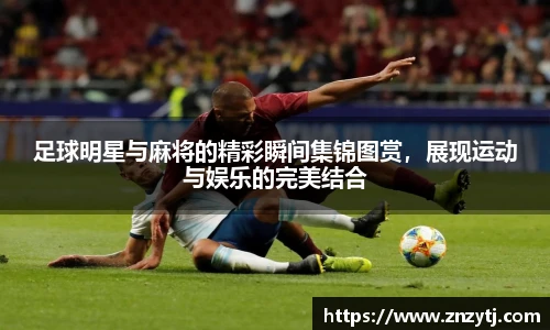 足球明星与麻将的精彩瞬间集锦图赏，展现运动与娱乐的完美结合